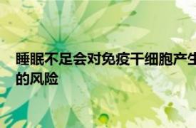 睡眠不足会对免疫干细胞产生负面影响增加炎症性疾病和心脏病的风险