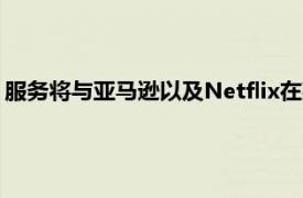 服务将与亚马逊以及Netflix在某种程度上推销的类似计划相媲美