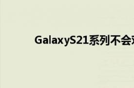 GalaxyS21系列不会对快速充电技术抱有雄心