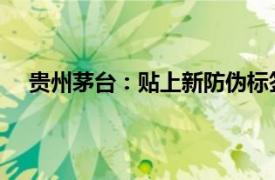 贵州茅台：贴上新防伪标签的龙茅已开始逐步投放市场