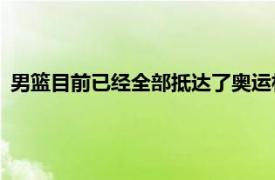 男篮目前已经全部抵达了奥运村将在7月25日开始奥运会的比赛