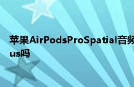 苹果AirPodsProSpatial音频听起来很有趣但是会增强苹果TVPlus吗