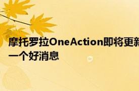 摩托罗拉OneAction即将更新到安卓11但对所有车主来说并不是一个好消息