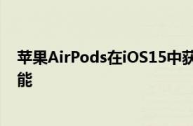 苹果AirPods在iOS15中获得ConvoBooster声音通知等功能