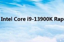 Intel Core i9-13900K Raptor Lake CPU 超频至 6.2 GHz