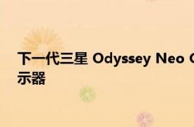 下一代三星 Odyssey Neo G9 将成为全球首款 8K 超宽电竞显示器