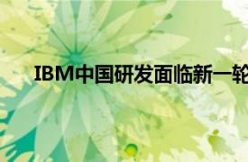 IBM中国研发面临新一轮调整内部人士称下周见分晓