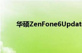 华硕ZenFone6Update改善了相机旋转稳定性等