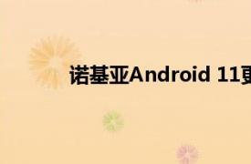 诺基亚Android 11更新时间表已共享和撤消