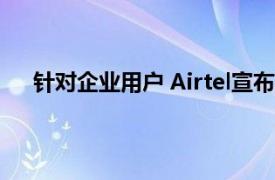 针对企业用户 Airtel宣布推出安全服务Airtel Secure