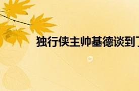 独行侠主帅基德谈到了东契奇以及球队的发挥