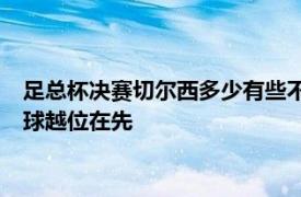 足总杯决赛切尔西多少有些不走运终场前VAR介入判定切尔西进球越位在先