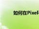 如何在Pixel手表上使用谷歌地图