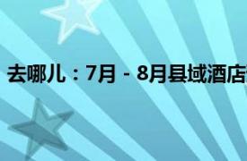 去哪儿：7月－8月县域酒店预订量较暑期前环比增长113%