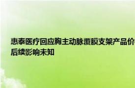 惠泰医疗回应胸主动脉覆膜支架产品价格重新制定：公司该产品目前基本还未有销量，后续影响未知