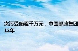 贪污受贿超千万元，中国邮政集团上海市分公司原副总经理黄来芳一审被判13年