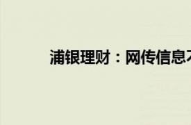 浦银理财：网传信息不实，已向公安机关报案