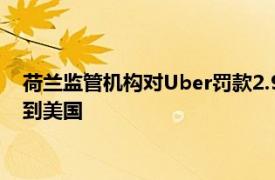 荷兰监管机构对Uber罚款2.9亿欧元，指其将欧洲司机数据传输到美国