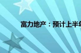 富力地产：预计上半年将录得净亏损约23亿元