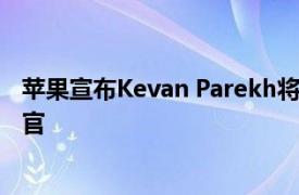 苹果宣布Kevan Parekh将接替Luca Maestri出任首席财务官