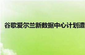 谷歌爱尔兰新数据中心计划遭拒，当地议会称“电网容量不足”