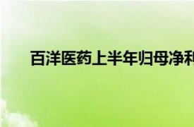 百洋医药上半年归母净利润3.69亿元，增长21.89%