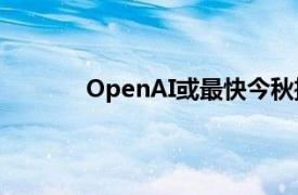 OpenAI或最快今秋推出推理AI产品“草莓”