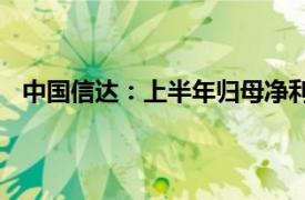 中国信达：上半年归母净利润21.56亿元，同比下降47%