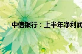 中信银行：上半年净利润354.9亿元，同比下降1.6%