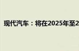 现代汽车：将在2025年至2027年期间回购4万亿韩元股票