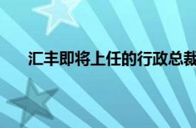 汇丰即将上任的行政总裁据悉考虑压减中层管理层级