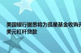 美国银行据悉将为孤星基金收购开利全球商业和住宅消防业务提供18.3亿美元杠杆贷款