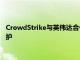 CrowdStrike与英伟达合作，为英伟达NIM代理蓝图提供额外保护