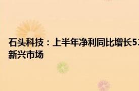 石头科技：上半年净利同比增长51.57%，已搭建更多本土化团队开发海外新兴市场