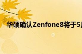 华硕确认Zenfone8将于5月12日发布传闻是紧凑型版本