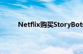 Netflix购买StoryBots将其扩展到家庭友好节目