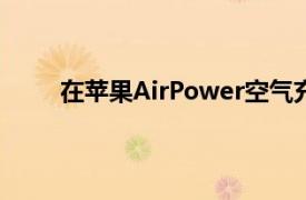 在苹果AirPower空气充电垫似乎是在进一步发展