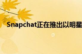 Snapchat正在推出以明星和影响者为特色的创作者节目