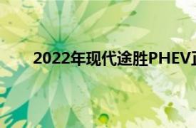 2022年现代途胜PHEV正式提供33英里的续航里程