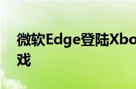 微软Edge登陆Xbox让您流式传输Stadia游戏