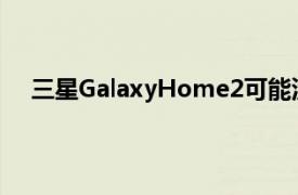 三星GalaxyHome2可能没有耳机插孔和微型USB端口