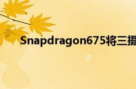 Snapdragon675将三摄像头和游戏带到中档手机中