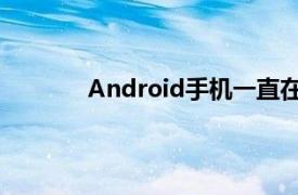 Android手机一直在努力提供无滞后的体验