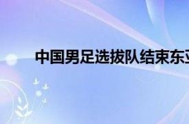 中国男足选拔队结束东亚杯征程目前已经抵达海口