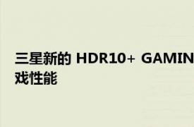 三星新的 HDR10+ GAMING 标准为电视 显示器带来下一代游戏性能