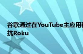 谷歌通过在YouTube主应用程序中为YouTubeTV建立后门来对抗Roku