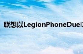 联想以LegionPhoneDuel2的形式推出了第二代游戏手机