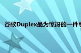 谷歌Duplex最为惊讶的一件事就是它听起来如此人性化的能力