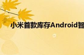 小米首款库存Android智能手机小米A1再次成为新闻