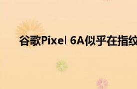 谷歌Pixel 6A似乎在指纹传感器方面存在一个大问题